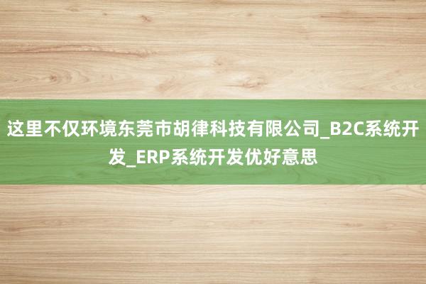这里不仅环境东莞市胡律科技有限公司_B2C系统开发_ERP系统开发优好意思