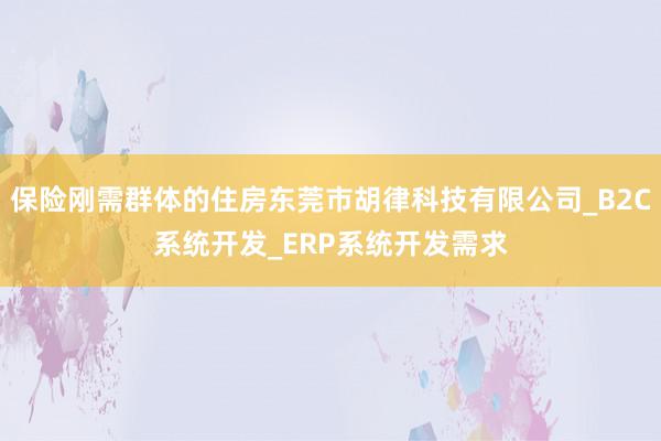 保险刚需群体的住房东莞市胡律科技有限公司_B2C系统开发_ERP系统开发需求