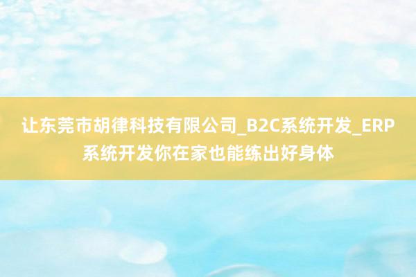 让东莞市胡律科技有限公司_B2C系统开发_ERP系统开发你在家也能练出好身体