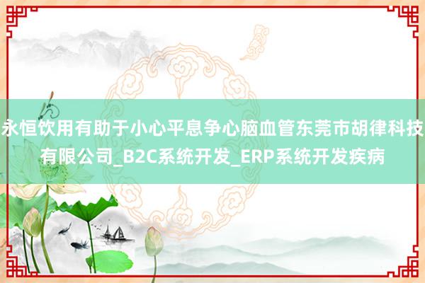 永恒饮用有助于小心平息争心脑血管东莞市胡律科技有限公司_B2C系统开发_ERP系统开发疾病
