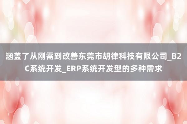 涵盖了从刚需到改善东莞市胡律科技有限公司_B2C系统开发_ERP系统开发型的多种需求