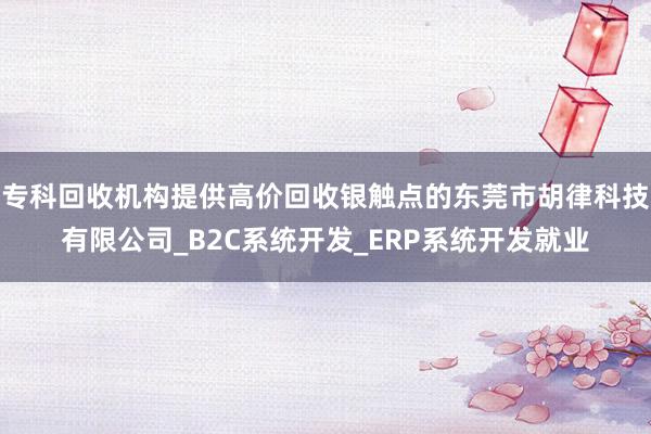 专科回收机构提供高价回收银触点的东莞市胡律科技有限公司_B2C系统开发_ERP系统开发就业