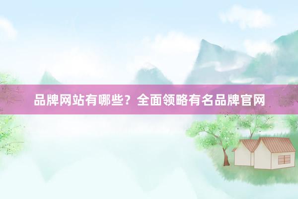 品牌网站有哪些？全面领略有名品牌官网
