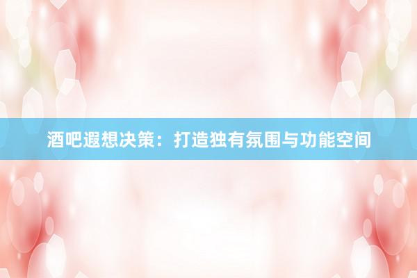 酒吧遐想决策：打造独有氛围与功能空间