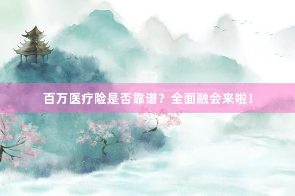 百万医疗险是否靠谱？全面融会来啦！