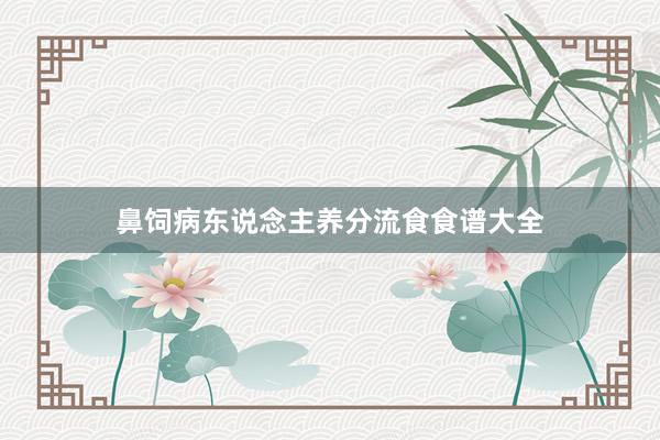 鼻饲病东说念主养分流食食谱大全