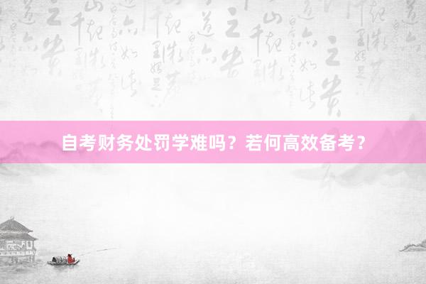 自考财务处罚学难吗？若何高效备考？