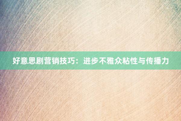 好意思剧营销技巧：进步不雅众粘性与传播力